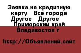 Заявка на кредитную карту - Все города Другое » Другое   . Приморский край,Владивосток г.